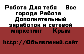 Работа Для тебя  - Все города Работа » Дополнительный заработок и сетевой маркетинг   . Крым